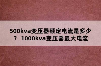 500kva变压器额定电流是多少？ 1000kva变压器最大电流